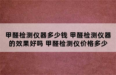 甲醛检测仪器多少钱 甲醛检测仪器的效果好吗 甲醛检测仪价格多少